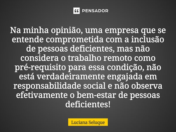 Na minha opinião, uma empresa que se entende comprometida com a inclusão de pessoas deficientes, mas não considera o trabalho remoto como pré-requisito para es... Frase de Luciana Seluque.