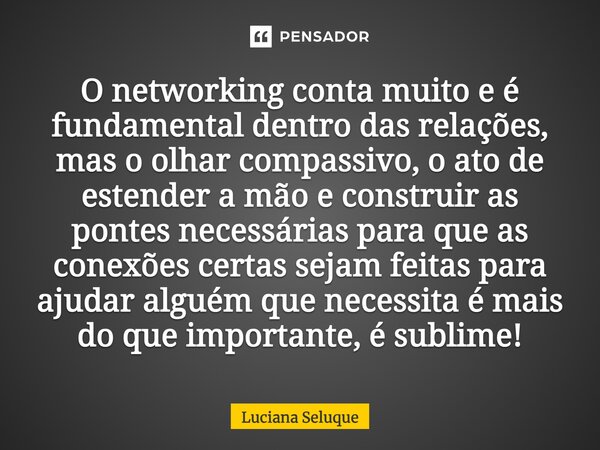 ⁠O networking conta muito e é fundamental dentro das relações, mas o olhar compassivo, o ato de estender a mão e construir as pontes necessárias para que as con... Frase de Luciana Seluque.