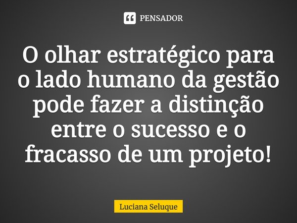 ⁠O olhar estratégico para o lado humano da gestão pode fazer a distinção entre o sucesso e o fracasso de um projeto!... Frase de Luciana Seluque.