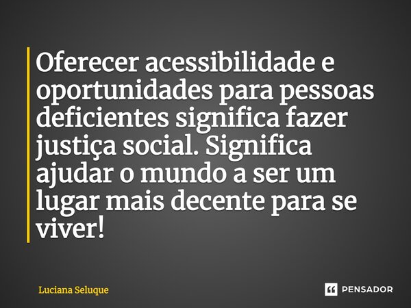 ⁠Oferecer acessibilidade e oportunidades para pessoas deficientes significa fazer justiça social. Significa ajudar o mundo a ser um lugar mais decente para se v... Frase de Luciana Seluque.