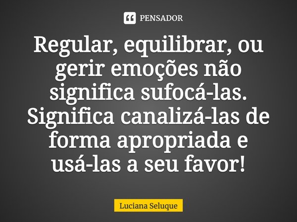 ⁠Regular, equilibrar, ou gerir emoções não significa sufocá-las. Significa canalizá-las de forma apropriada e usá-las a seu favor!... Frase de Luciana Seluque.