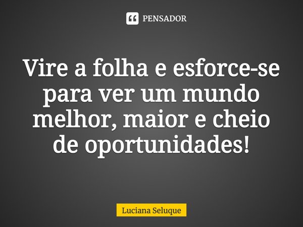 ⁠Vire a folha e esforce-se para ver um mundo melhor, maior e cheio de oportunidades!... Frase de Luciana Seluque.