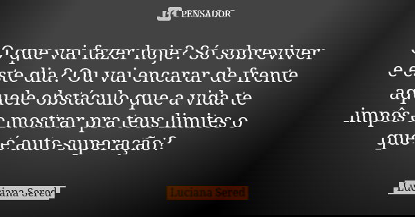 O que vai fazer hoje? Só sobreviver e este dia? Ou vai encarar de frente aquele obstáculo que a vida te impôs e mostrar pra teus limites o que é auto-superação?... Frase de Luciana Sered.