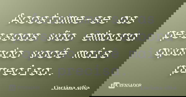 Acostume-se as pessoas vão embora quando você mais precisa.... Frase de Luciana Silva.
