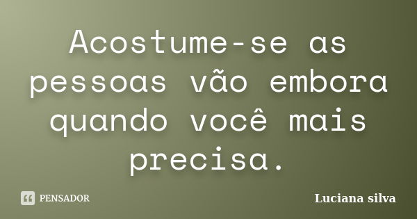 Acostume-se as pessoas vão embora quando você mais precisa.... Frase de Luciana Silva.