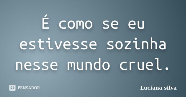 É como se eu estivesse sozinha nesse mundo cruel.... Frase de Luciana Silva.