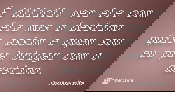 É difícil ver ele com ela mas o destino quis assim e quem sou eu pra brigar com o destino.... Frase de Luciana Silva.