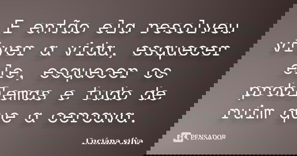 E então ela resolveu viver a vida, esquecer ele, esquecer os problemas e tudo de ruim que a cercava.... Frase de Luciana Silva.