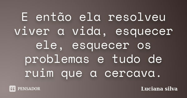 E então ela resolveu viver a vida, esquecer ele, esquecer os problemas e tudo de ruim que a cercava.... Frase de Luciana Silva.