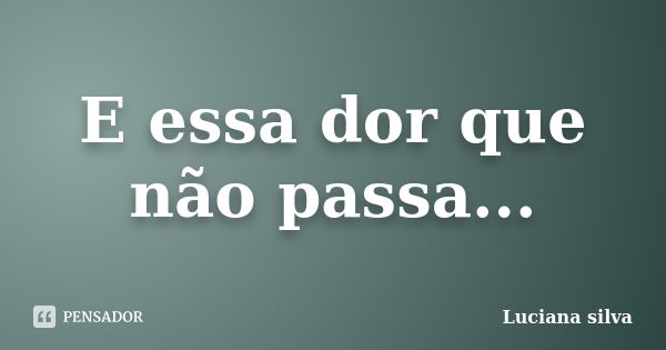 E essa dor que não passa...... Frase de Luciana Silva.