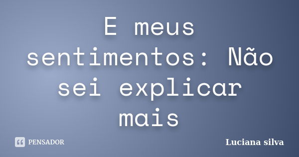 E meus sentimentos: Não sei explicar mais... Frase de Luciana Silva.