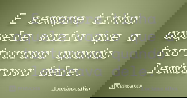 E sempre tinha aquele vazio que a torturava quando lembrava dele.... Frase de Luciana Silva.