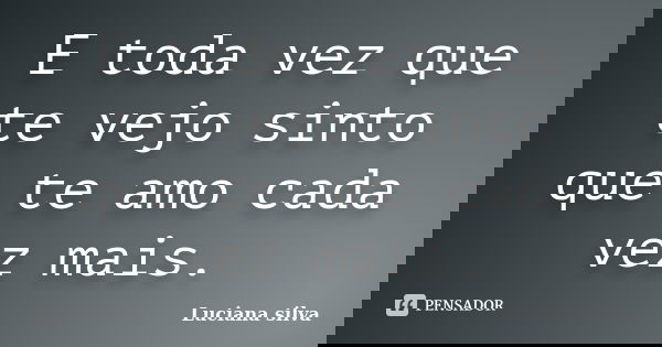 E toda vez que te vejo sinto que te amo cada vez mais.... Frase de Luciana Silva.
