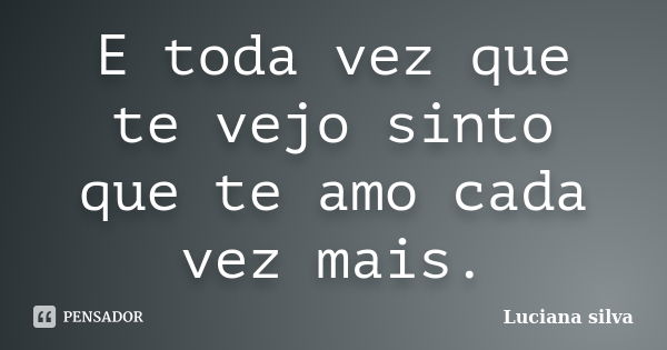 E toda vez que te vejo sinto que te amo cada vez mais.... Frase de Luciana Silva.