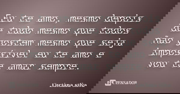 Eu te amo, mesmo depois de tudo mesmo que todos não gostem mesmo que seja impossível eu te amo e vou te amar sempre.... Frase de Luciana Silva.