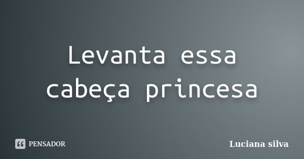 Levanta essa cabeça princesa... Frase de Luciana Silva.