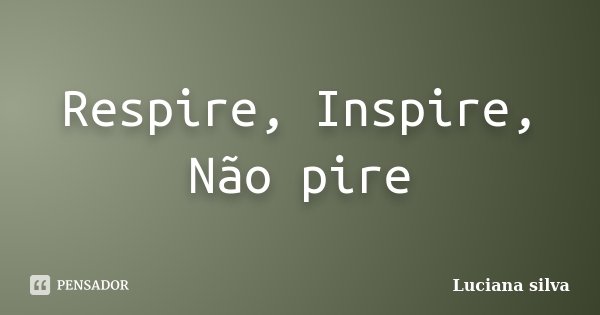 Respire, Inspire, Não pire... Frase de Luciana Silva.