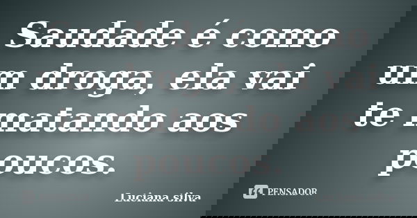 Saudade é como um droga, ela vai te matando aos poucos.... Frase de Luciana Silva.