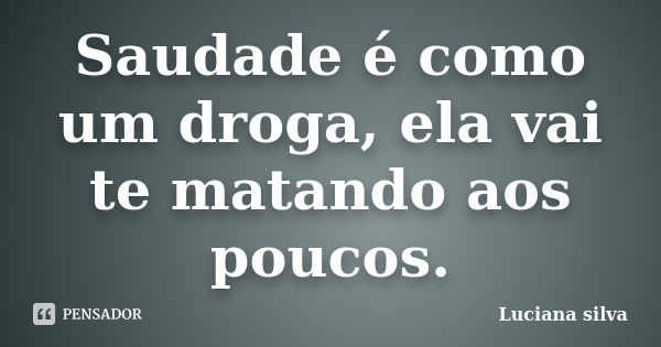 Saudade é como um droga, ela vai te matando aos poucos.... Frase de Luciana Silva.