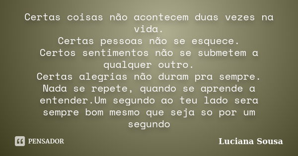 Certas coisas não acontecem duas vezes na vida. Certas pessoas não se esquece. Certos sentimentos não se submetem a qualquer outro. Certas alegrias não duram pr... Frase de Luciana Sousa.