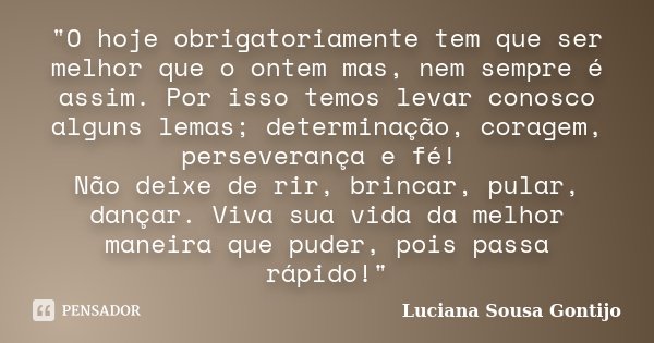 "O hoje obrigatoriamente tem que ser melhor que o ontem mas, nem sempre é assim. Por isso temos levar conosco alguns lemas; determinação, coragem, persever... Frase de Luciana Sousa Gontijo.
