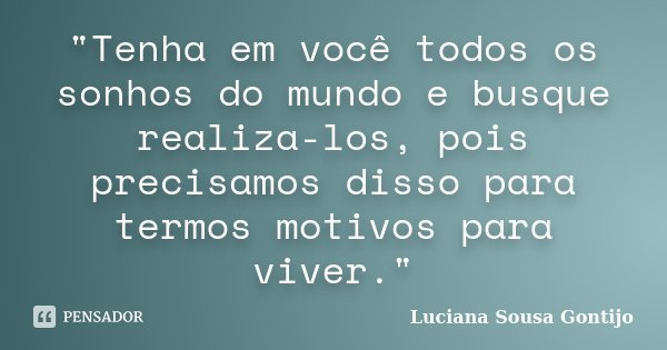 "Tenha em você todos os sonhos do mundo e busque realiza-los, pois precisamos disso para termos motivos para viver."... Frase de Luciana Sousa Gontijo.