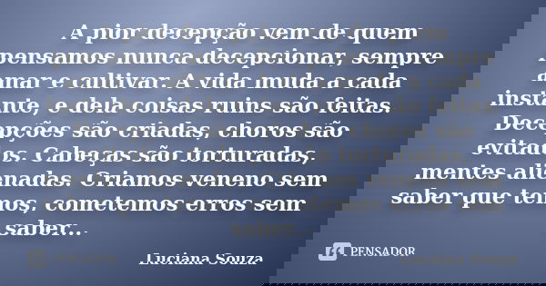 A pior decepção vem de quem pensamos nunca decepcionar, sempre amar e cultivar. A vida muda a cada instante, e dela coisas ruins são feitas. Decepções são criad... Frase de Luciana Souza.