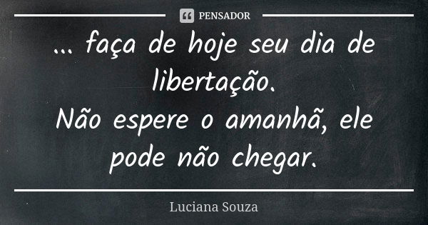 ... faça de hoje seu dia de libertação. Não espere o amanhã, ele pode não chegar.... Frase de Luciana Souza.