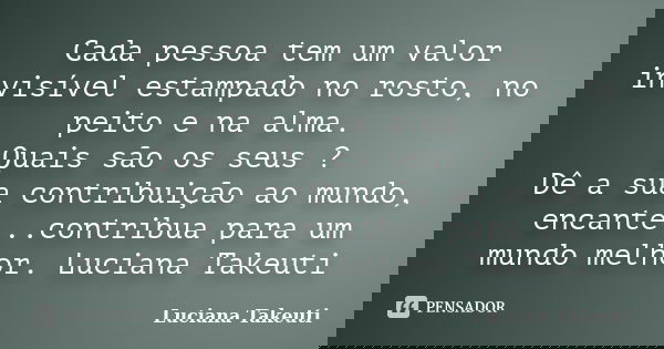 Cada pessoa tem um valor invisível estampado no rosto, no peito e na alma. Quais são os seus ? Dê a sua contribuição ao mundo, encante...contribua para um mundo... Frase de Luciana Takeuti.