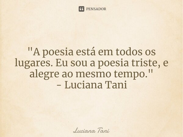⁠"A poesia está em todos os lugares. Eu sou a poesia triste, e alegre ao mesmo tempo."
- Luciana Tani... Frase de Luciana Tani.