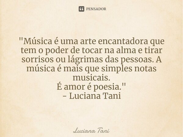 "⁠Música é uma arte encantadora que tem o poder de tocar na alma e tirar sorrisos ou lágrimas das pessoas. A música é mais que simples notas musicais.
É am... Frase de Luciana Tani.