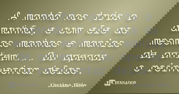 A manhã nos trás o amanhã, e com ele as mesmas manhas e manias de ontem... Ou apenas o reinventar delas.... Frase de Luciana Teles.