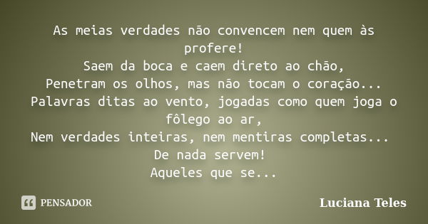 As meias verdades não convencem nem quem às profere! Saem da boca e caem direto ao chão, Penetram os olhos, mas não tocam o coração... Palavras ditas ao vento, ... Frase de Luciana Teles.