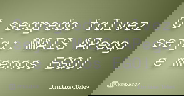 O segredo talvez seja: MAIS APego e menos EGO!... Frase de Luciana Teles.