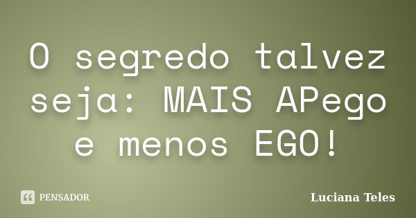 O segredo talvez seja: MAIS APego e menos EGO!... Frase de Luciana Teles.