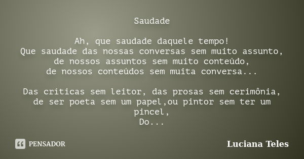 Saudade Ah, que saudade daquele tempo! Que saudade das nossas conversas sem muito assunto, de nossos assuntos sem muito conteúdo, de nossos conteúdos sem muita ... Frase de Luciana Teles.