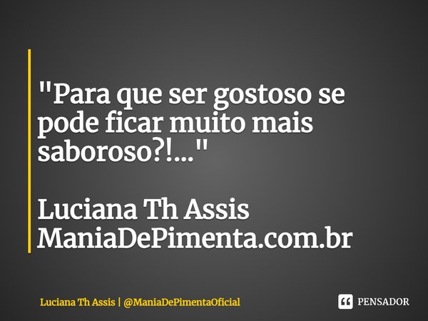⁠ "Para que ser gostoso se pode ficar muito mais saboroso?!..." Luciana Th Assis ManiaDePimenta.com.br... Frase de Luciana Th Assis  ManiaDePimentaOficial.