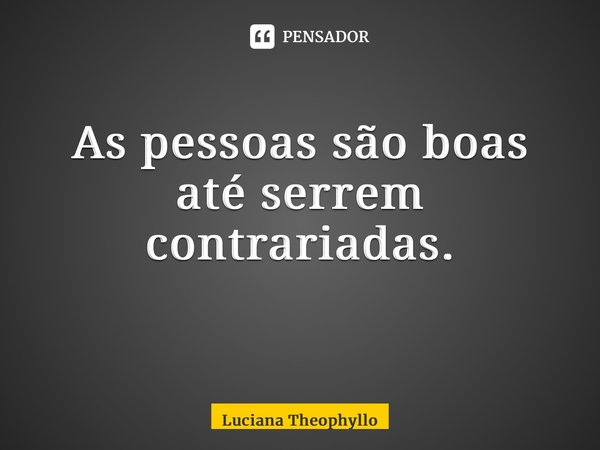 As pessoas são boas até serem contrariadas. ⁠... Frase de Luciana Theophyllo.