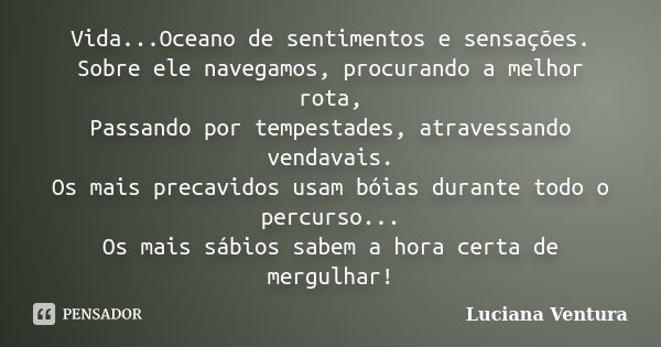 Vida...Oceano de sentimentos e sensações. Sobre ele navegamos, procurando a melhor rota, Passando por tempestades, atravessando vendavais. Os mais precavidos us... Frase de Luciana Ventura.