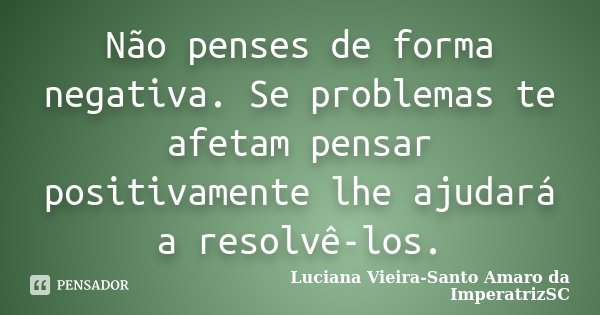 Não penses de forma negativa. Se problemas te afetam pensar positivamente lhe ajudará a resolvê-los.... Frase de Luciana Vieira-Santo Amaro da ImperatrizSC.