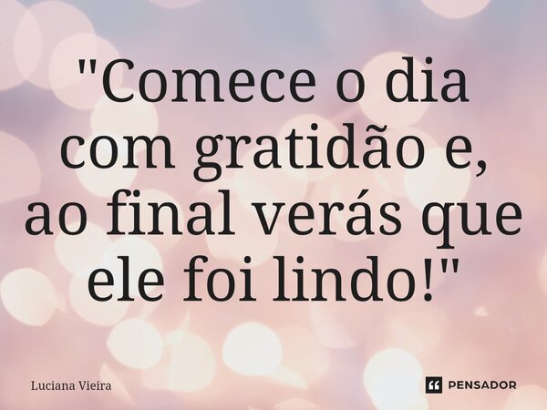 ⁠"Comece o dia com gratidão e, ao final verás que ele foi lindo!"... Frase de Luciana Vieira.