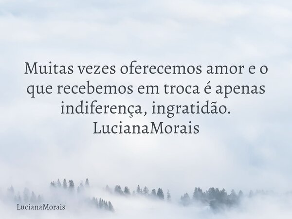 Muitas vezes oferecemos amor e o que recebemos em troca é apenas indiferença, ingratidão. LucianaMorais... Frase de LucianaMorais.