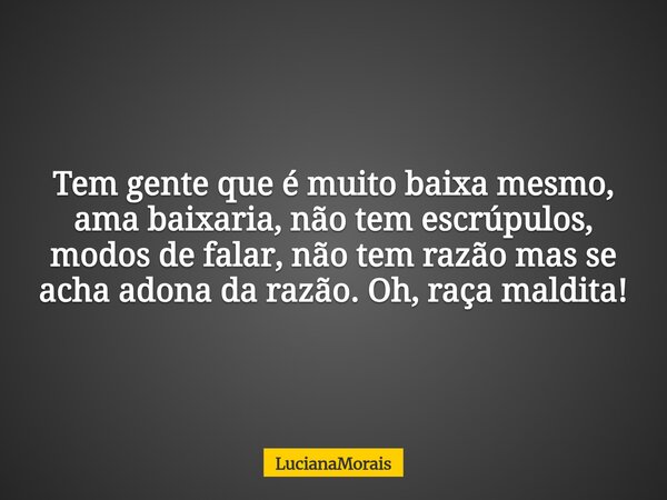 Tem gente que é muito baixa mesmo, ama baixaria, não tem escrúpulos, modos de falar, não tem razão mas se acha adona da razão. Oh, raça maldita!... Frase de LucianaMorais.