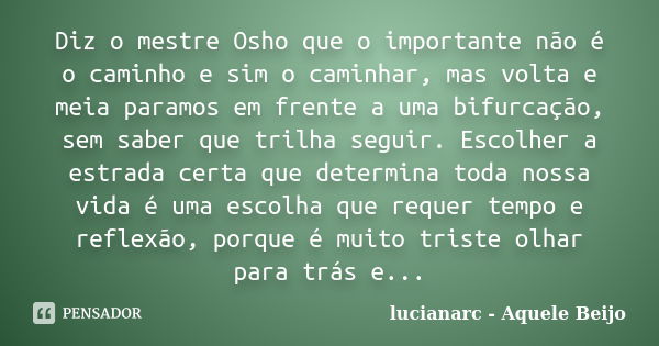 Diz o mestre Osho que o importante não é o caminho e sim o caminhar, mas volta e meia paramos em frente a uma bifurcação, sem saber que trilha seguir. Escolher ... Frase de lucianarc - aquele beijo.