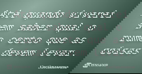 Até quando viverei sem saber qual o rumo certo que as coisas devem levar.... Frase de Lucianasousa.