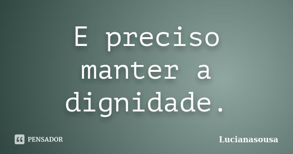 E preciso manter a dignidade.... Frase de Lucianasousa.