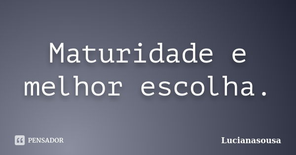 Maturidade e melhor escolha.... Frase de Lucianasousa.