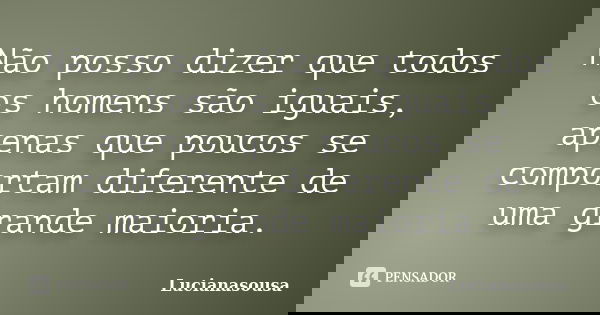 Não posso dizer que todos os homens são iguais, apenas que poucos se comportam diferente de uma grande maioria.... Frase de Lucianasousa.