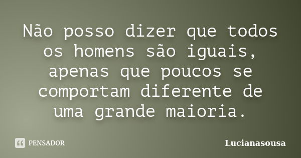 Não posso dizer que todos os homens são iguais, apenas que poucos se comportam diferente de uma grande maioria.... Frase de Lucianasousa.