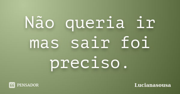 Não queria ir mas sair foi preciso.... Frase de Lucianasousa.